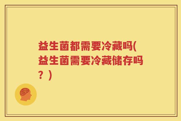 益生菌都需要冷藏吗(益生菌需要冷藏储存吗？)