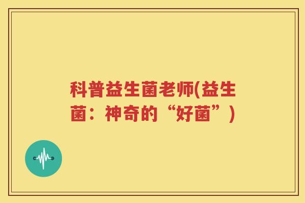 科普益生菌老师(益生菌：神奇的“好菌”)