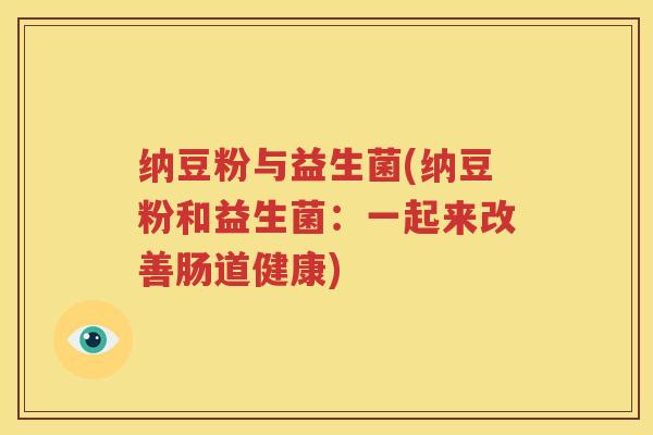 纳豆粉与益生菌(纳豆粉和益生菌：一起来改善肠道健康)