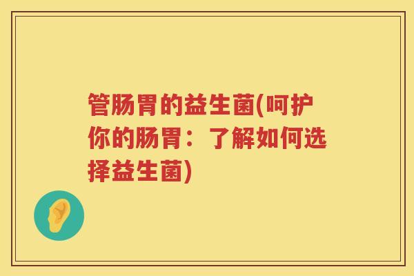 管肠胃的益生菌(呵护你的肠胃：了解如何选择益生菌)
