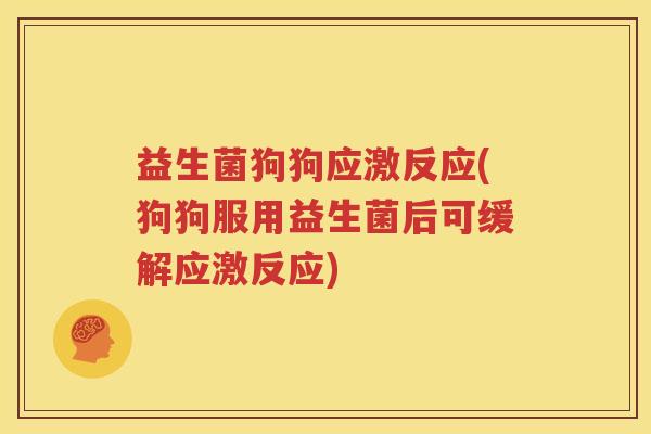 益生菌狗狗应激反应(狗狗服用益生菌后可缓解应激反应)