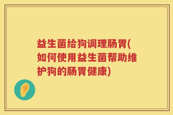 益生菌给狗调理肠胃(如何使用益生菌帮助维护狗的肠胃健康)