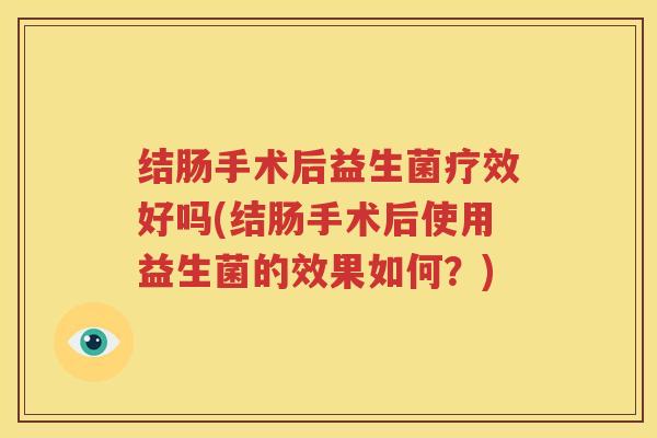 结肠手术后益生菌疗效好吗(结肠手术后使用益生菌的效果如何？)
