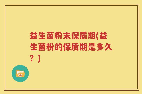 益生菌粉末保质期(益生菌粉的保质期是多久？)