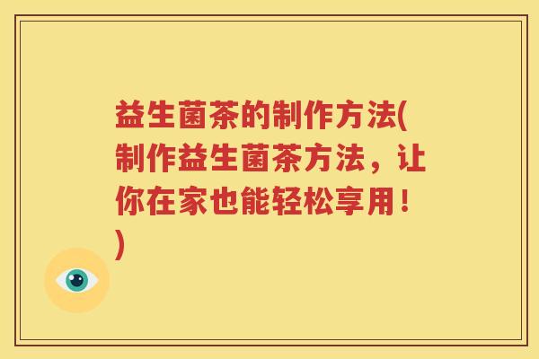 益生菌茶的制作方法(制作益生菌茶方法，让你在家也能轻松享用！)