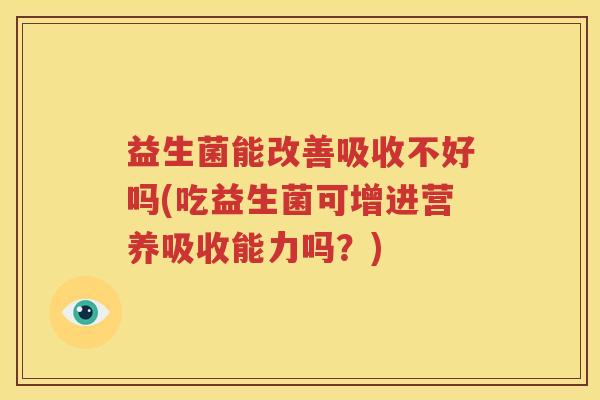 益生菌能改善吸收不好吗(吃益生菌可增进营养吸收能力吗？)