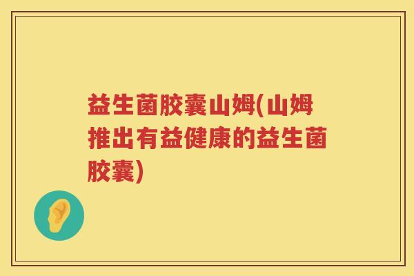 益生菌胶囊山姆(山姆推出有益健康的益生菌胶囊)