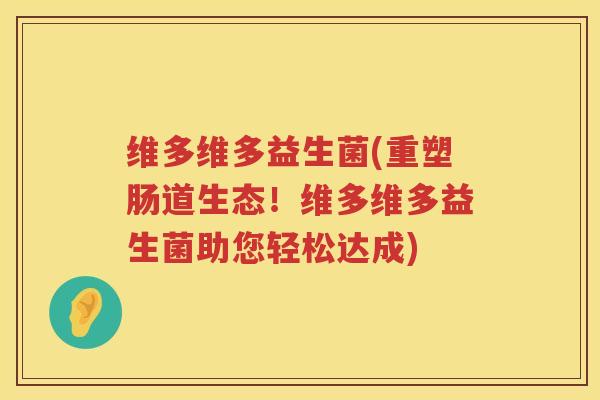 维多维多益生菌(重塑肠道生态！维多维多益生菌助您轻松达成)