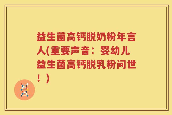 益生菌高钙脱奶粉年言人(重要声音：婴幼儿益生菌高钙脱乳粉问世！)