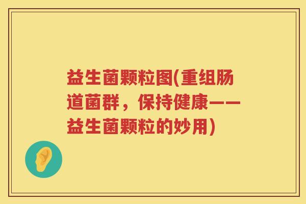 益生菌颗粒图(重组肠道菌群，保持健康——益生菌颗粒的妙用)