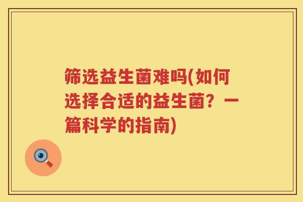 筛选益生菌难吗(如何选择合适的益生菌？一篇科学的指南)
