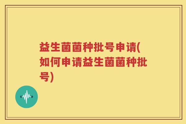 益生菌菌种批号申请(如何申请益生菌菌种批号)