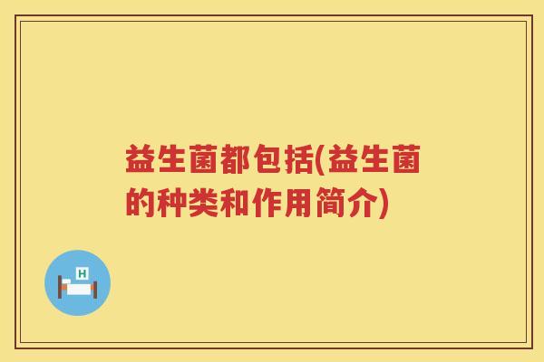 益生菌都包括(益生菌的种类和作用简介)