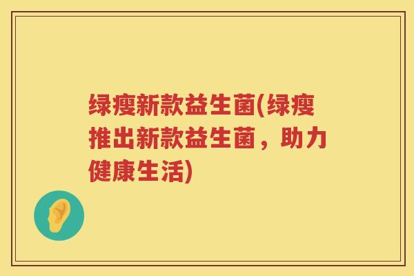 绿瘦新款益生菌(绿瘦推出新款益生菌，助力健康生活)