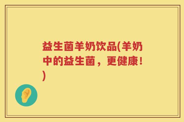 益生菌羊奶饮品(羊奶中的益生菌，更健康！)