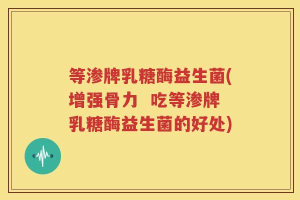 等渗牌乳糖酶益生菌(增强骨力  吃等渗牌乳糖酶益生菌的好处)