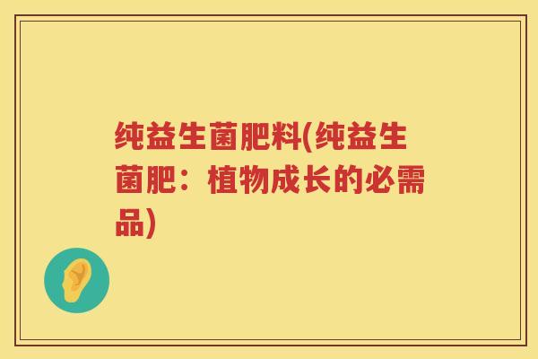 纯益生菌肥料(纯益生菌肥：植物成长的必需品)
