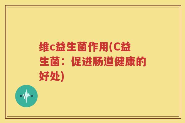维c益生菌作用(C益生菌：促进肠道健康的好处)