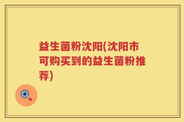 益生菌粉沈阳(沈阳市可购买到的益生菌粉推荐)