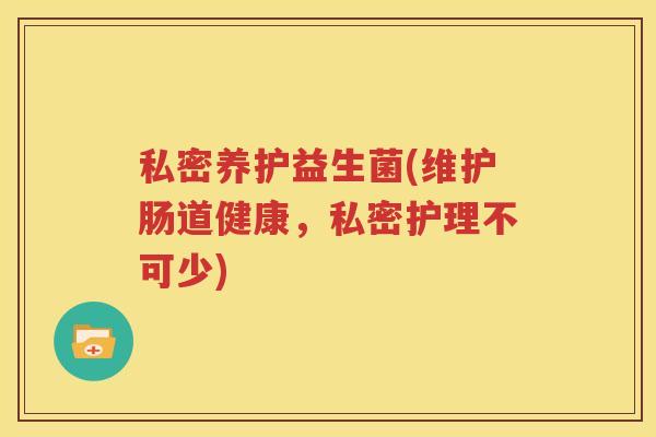 私密养护益生菌(维护肠道健康，私密护理不可少)