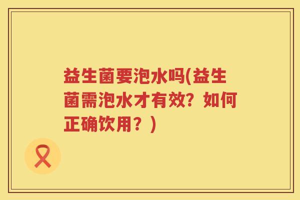 益生菌要泡水吗(益生菌需泡水才有效？如何正确饮用？)