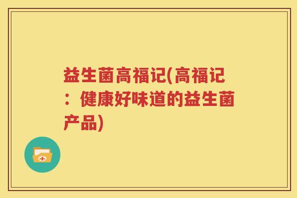 益生菌高福记(高福记：健康好味道的益生菌产品)