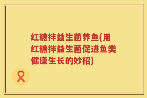 红糖拌益生菌养鱼(用红糖拌益生菌促进鱼类健康生长的妙招)