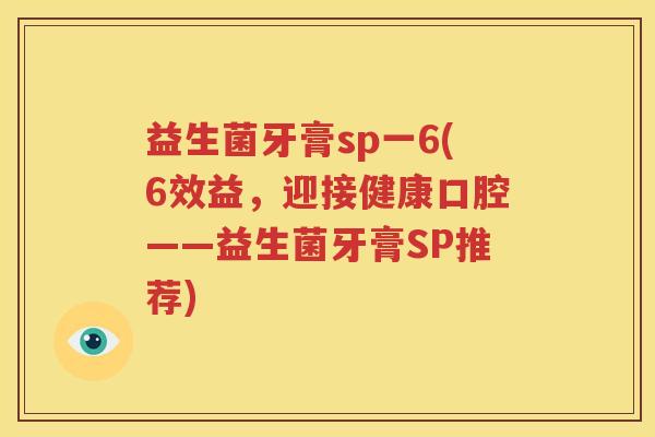 益生菌牙膏sp一6(6效益，迎接健康口腔——益生菌牙膏SP推荐)