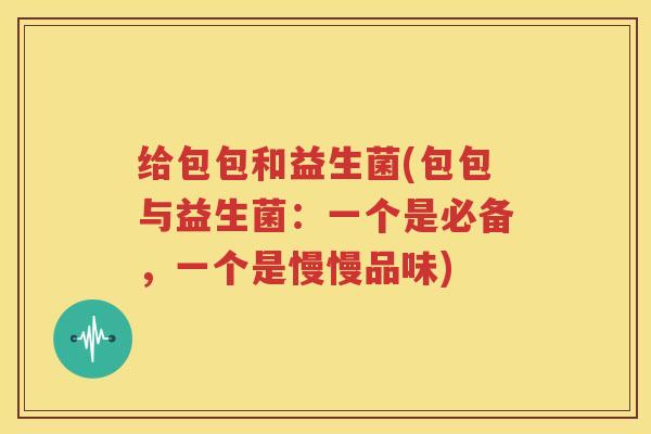 给包包和益生菌(包包与益生菌：一个是必备，一个是慢慢品味)
