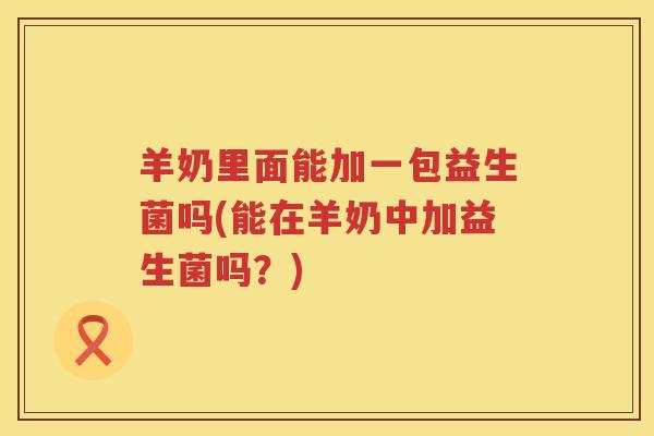 羊奶里面能加一包益生菌吗(能在羊奶中加益生菌吗？)