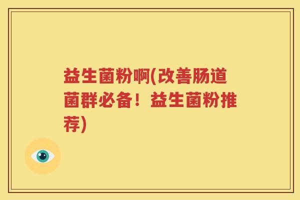 益生菌粉啊(改善肠道菌群必备！益生菌粉推荐)