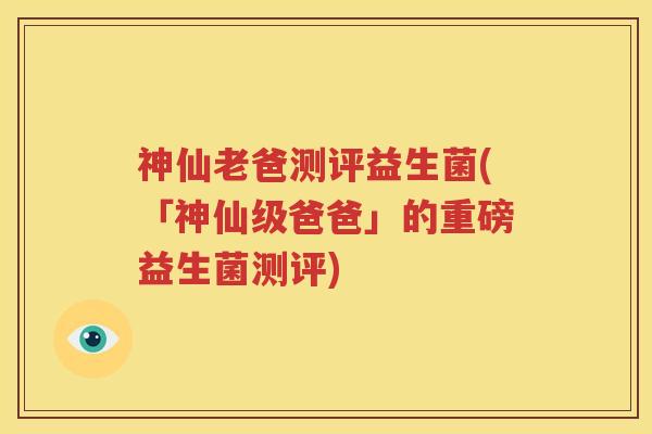 神仙老爸测评益生菌(「神仙级爸爸」的重磅益生菌测评)