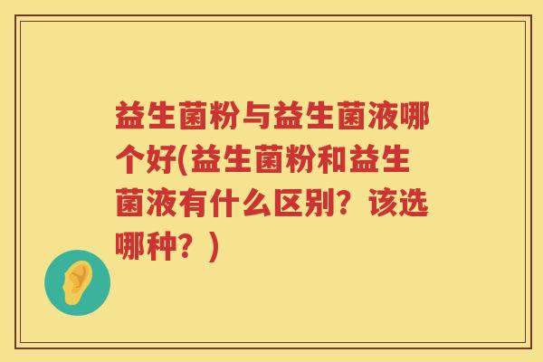 益生菌粉与益生菌液哪个好(益生菌粉和益生菌液有什么区别？该选哪种？)