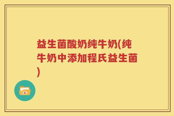 益生菌酸奶纯牛奶(纯牛奶中添加程氏益生菌)