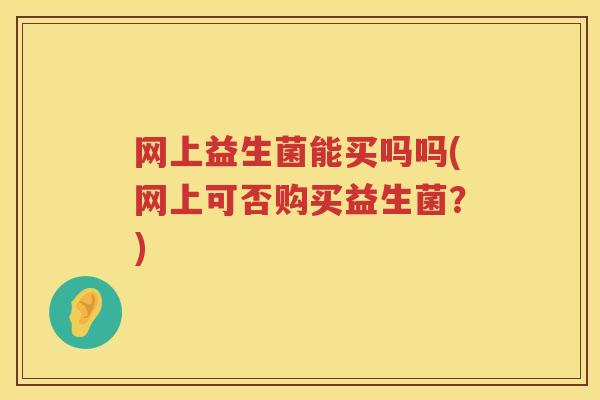 网上益生菌能买吗吗(网上可否购买益生菌？)