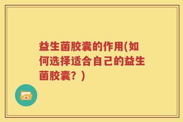 益生菌胶囊的作用(如何选择适合自己的益生菌胶囊？)