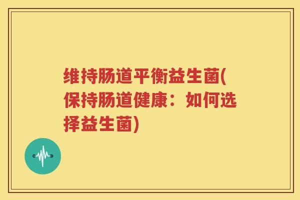 维持肠道平衡益生菌(保持肠道健康：如何选择益生菌)