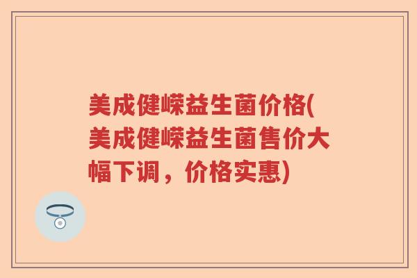 美成健嵘益生菌价格(美成健嵘益生菌售价大幅下调，价格实惠)