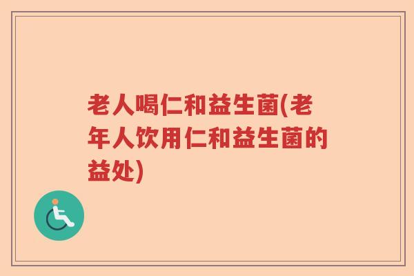 老人喝仁和益生菌(老年人饮用仁和益生菌的益处)