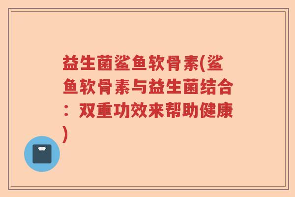 益生菌鲨鱼软骨素(鲨鱼软骨素与益生菌结合：双重功效来帮助健康)