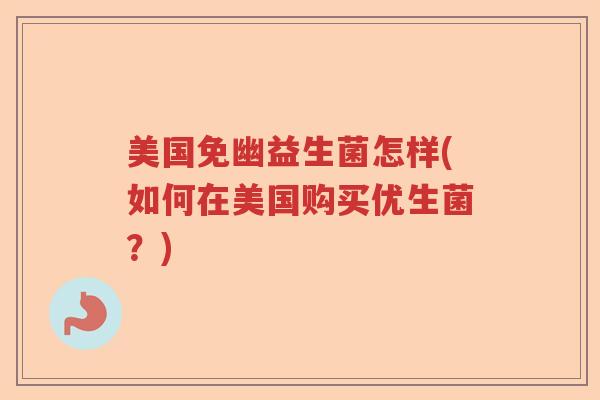美国免幽益生菌怎样(如何在美国购买优生菌？)