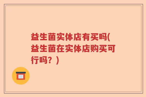 益生菌实体店有买吗(益生菌在实体店购买可行吗？)