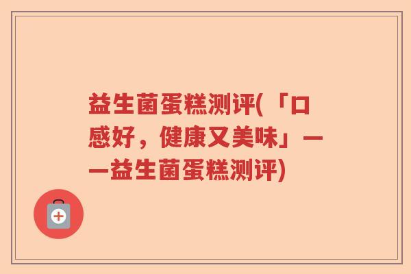 益生菌蛋糕测评(「口感好，健康又美味」——益生菌蛋糕测评)