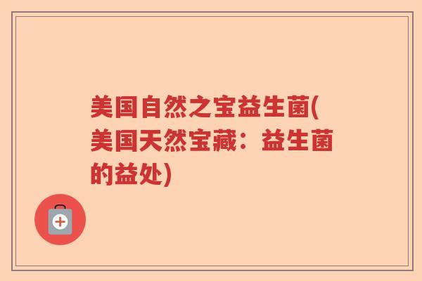 美国自然之宝益生菌(美国天然宝藏：益生菌的益处)