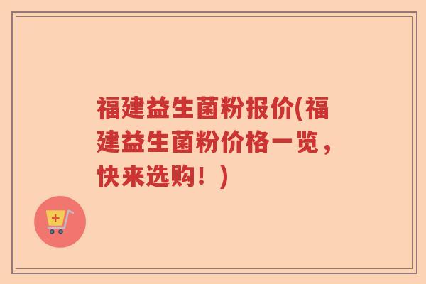 福建益生菌粉报价(福建益生菌粉价格一览，快来选购！)