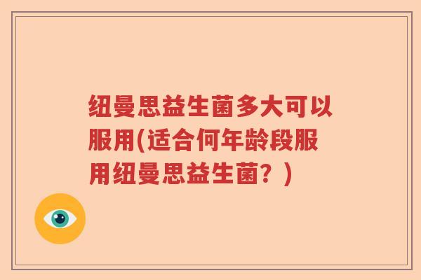 纽曼思益生菌多大可以服用(适合何年龄段服用纽曼思益生菌？)