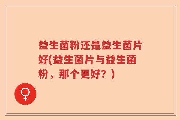 益生菌粉还是益生菌片好(益生菌片与益生菌粉，那个更好？)