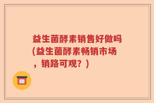 益生菌酵素销售好做吗(益生菌酵素畅销市场，销路可观？)