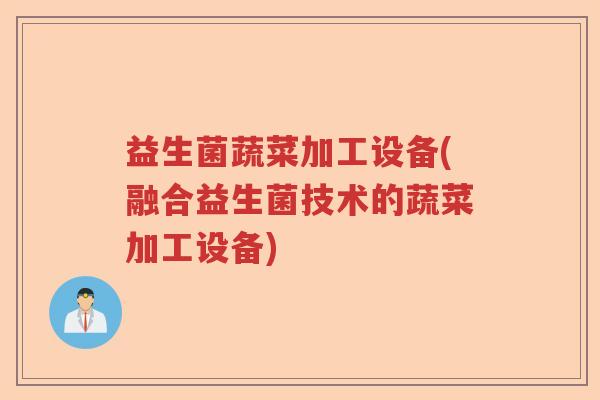益生菌蔬菜加工设备(融合益生菌技术的蔬菜加工设备)
