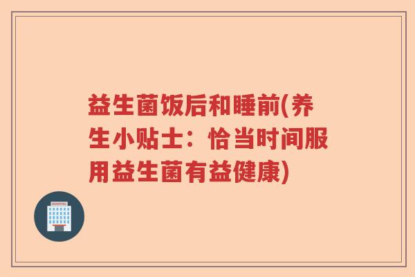 益生菌饭后和睡前(养生小贴士：恰当时间服用益生菌有益健康)